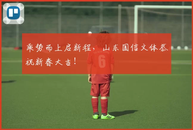 乘势而上启新程，山东国信文体恭祝新春大吉！