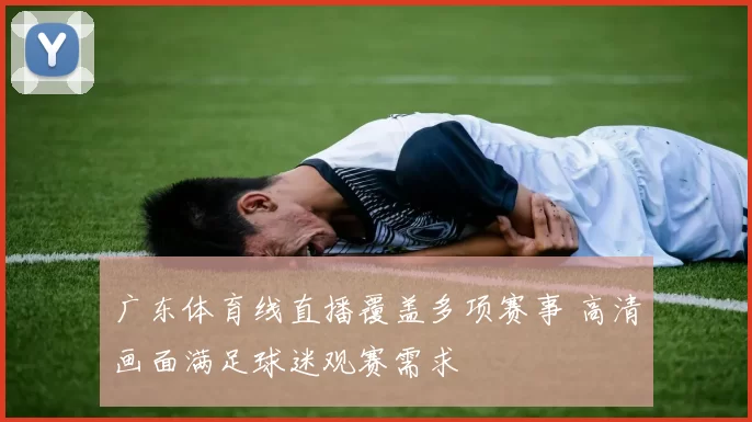 广东体育线直播覆盖多项赛事 高清画面满足球迷观赛需求