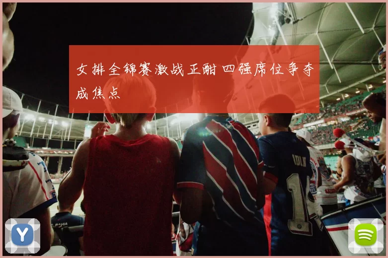 女排全锦赛激战正酣 四强席位争夺成焦点