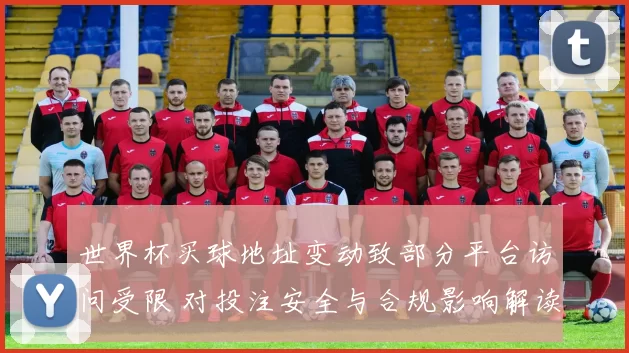 世界杯买球地址变动致部分平台访问受限 对投注安全与合规影响解读