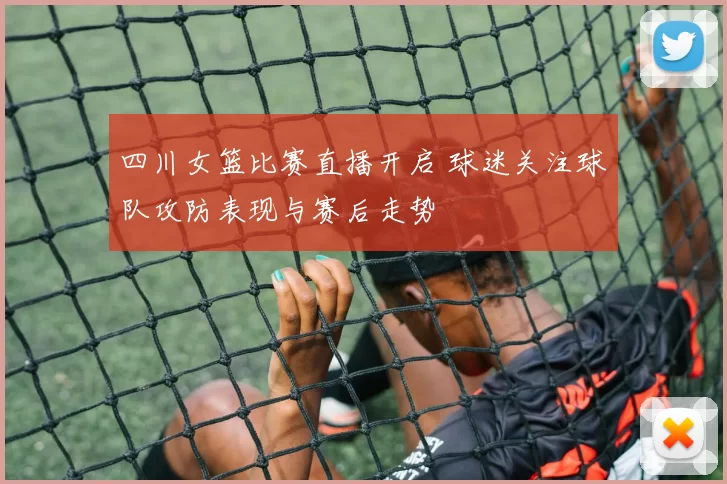 四川女篮比赛直播开启 球迷关注球队攻防表现与赛后走势