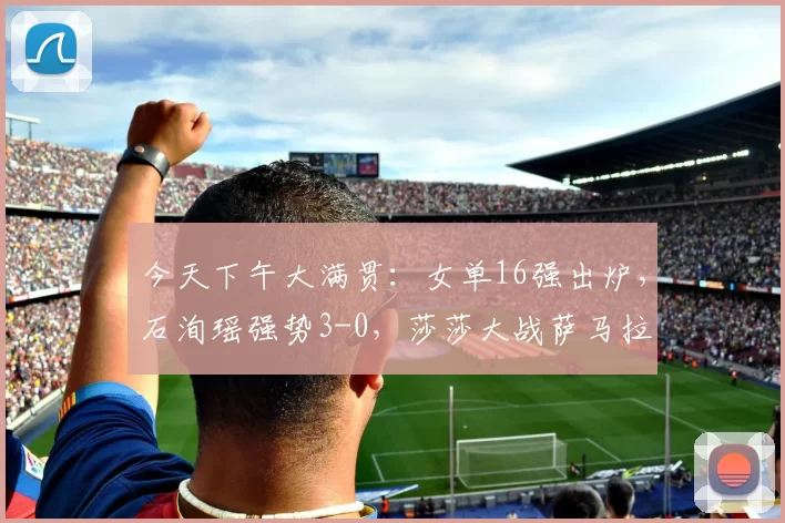 今天下午大满贯：女单16强出炉，石洵瑶强势3-0，莎莎大战萨马拉