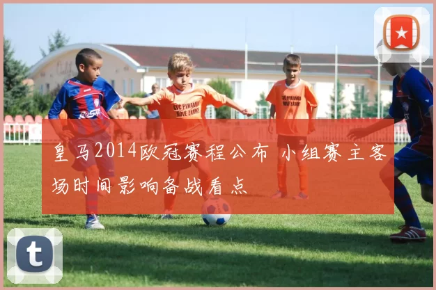 皇马2014欧冠赛程公布 小组赛主客场时间影响备战看点