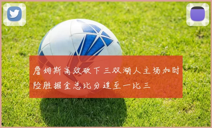 詹姆斯高效砍下三双湖人主场加时险胜掘金总比分追至一比三