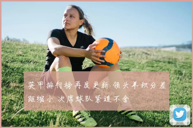 英甲排行榜再度更新 领头羊积分差距缩小 次席球队紧追不舍