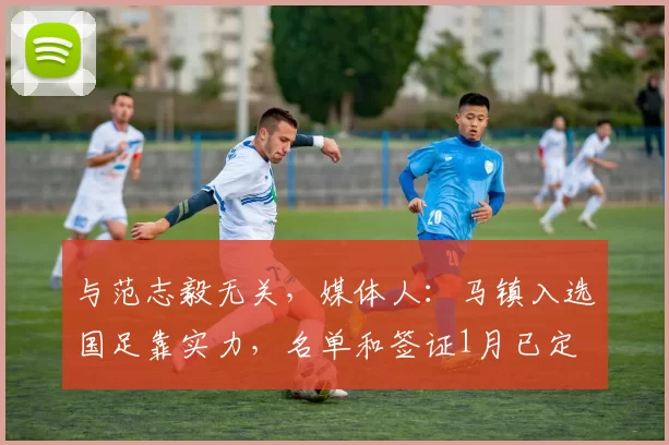 与范志毅无关，媒体人：马镇入选国足靠实力，名单和签证1月已定