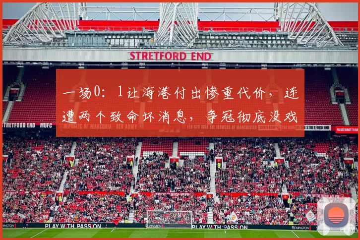 一场0：1让海港付出惨重代价，连遭两个致命坏消息，争冠彻底没戏