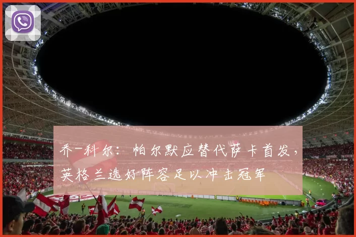 乔-科尔：帕尔默应替代萨卡首发，英格兰选好阵容足以冲击冠军