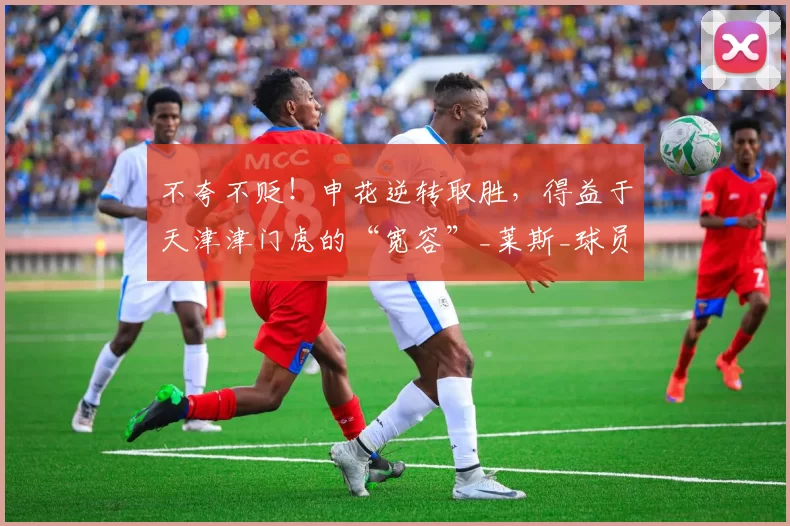 不夸不贬！申花逆转取胜，得益于天津津门虎的“宽容”_莱斯_球员_比赛
