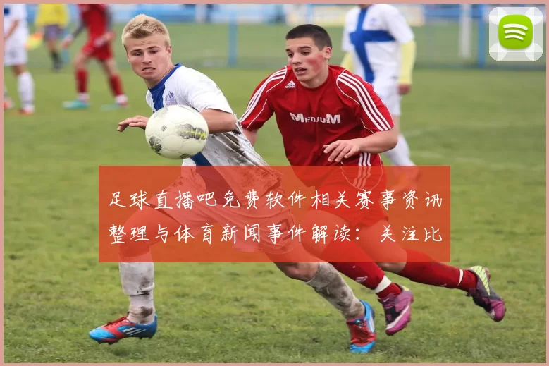 足球直播吧免费软件相关赛事资讯整理与体育新闻事件解读：关注比分动态与关键影响