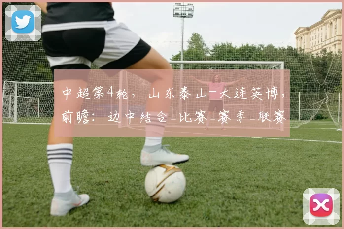 中超第4轮，山东泰山-大连英博，前瞻：边中结合_比赛_赛季_联赛