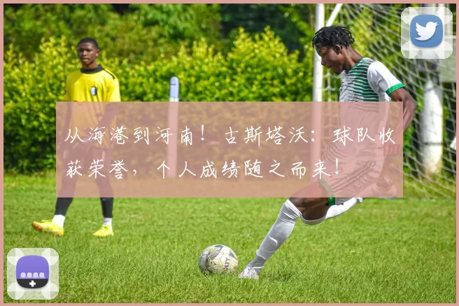 从海港到河南！古斯塔沃：球队收获荣誉，个人成绩随之而来！
